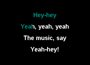 Hey-hey
Yeah, yeah, yeah

The music, say
Yeah-hey!