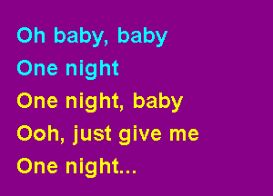 Oh baby, baby
One night

One night, baby
Ooh, just give me
One night...