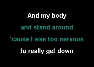 And my body

and stand around
'cause I was too nervous

to really get down