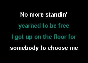 No more standin'
yearned to be free

I got up on the floor for

somebody to choose me