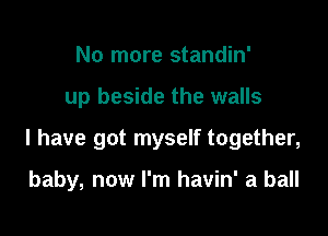 No more standin'

up beside the walls

I have got myself together,

baby, now I'm havin' a ball