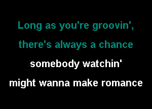 Long as you're groovin',
there's always a chance
somebody watchin'

might wanna make romance