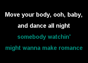 Move your body, 00h, baby,
and dance all night
somebody watchin'

might wanna make romance