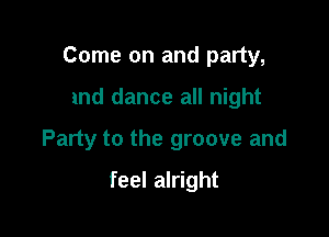 Come on and party,

and dance all night

Party to the groove and

feel alright
