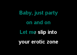 Baby, just party

on and on
Let me slip into

your erotic zone