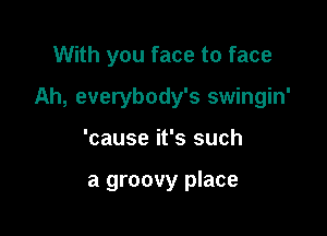 With you face to face

Ah, everybody's swingin'

'cause it's such

a groovy place