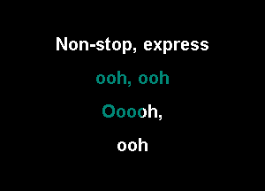 Non-stop, express

ooh,ooh
Ooooh,

ooh