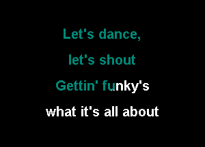 Let's dance,

let's shout

Gettin' funky's

what it's all about