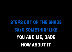 STEPS OUT OF THE SHADE
SAYS SOMETHIH' LIKE
YOU AND ME, BABE
HOW ABOUT IT