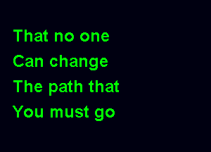 That no one
Can change

The path that
You must go