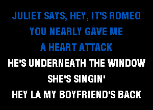 JULIET SAYS, HEY, IT'S ROMEO
YOU NEARLY GAVE ME
A HEART ATTACK
HE'S UHDERHEATH THE WINDOW
SHE'S SIHGIH'
HEY LA MY BOYFRIEHD'S BACK