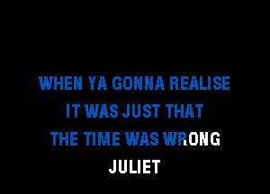 WHEN YA GONNA BEALISE
IT WAS J UST THAT
THE TIME WAS WRONG
JULIET