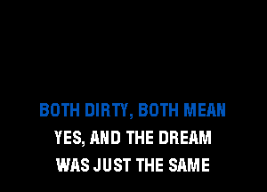 BOTH DIRTY, BOTH MEAN
YES, AND THE DREAM
WAS JUST THE SAME