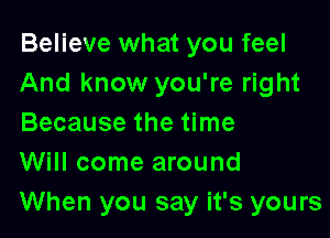 Believe what you feel
And know you're right

Because the time
Will come around
When you say it's yours