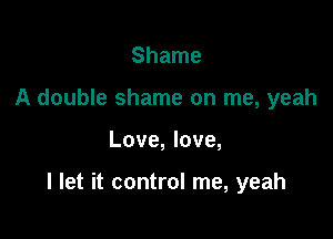 Shame
A double shame on me, yeah

Love, love,

I let it control me, yeah