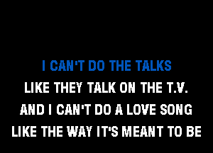 I CAN'T DO THE TALKS
LIKE THEY TALK 0 THE TM.
AND I CAN'T DO A LOVE SONG
LIKE THE WAY IT'S MEANT TO BE