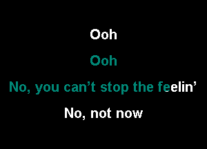 Ooh
Ooh

No, you caWt stop the feelin,

No, not now