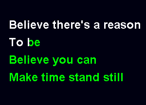 Believe there's a reason
To be

Believe you can
Make time stand still