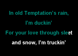In old Temptation,s rain,

Pm duckiw

For your love through sleet

and snow, Pm truckiw