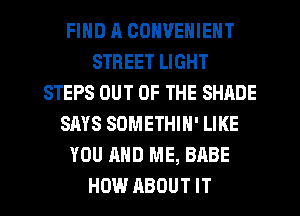 FIND ll CONVENIENT
STREET LIGHT
STEPS OUT OF THE SHADE
SAYS SOMETHIH' LIKE
YOU AND ME, BABE
HOW ABOUT IT