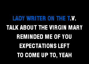 LADY WRITER ON THE TM.
TALK ABOUT THE VIRGIN MARY
REMINDED ME OF YOU
EXPECTATIONS LEFT
TO COME UP TO, YEAH