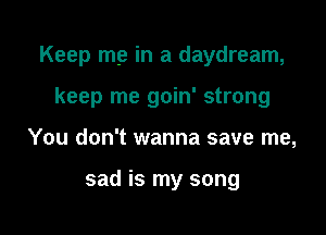 Keep me in a daydream,

keep me goin' strong
You don't wanna save me,

sad is my song
