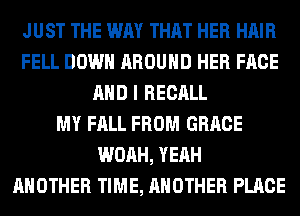 JUST THE WAY THAT HER HAIR
FELL DOWN AROUND HER FACE
AND I RECALL
MY FALL FROM GRACE
WOAH, YEAH
ANOTHER TIME, ANOTHER PLACE