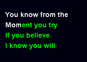 You know from the
Moment you try

If you believe
I know you will