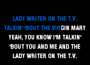 LADY WRITER ON THE TM.
TALKIH' 'BOUT THE VIRGIN MARY
YEAH, YOU KNOW I'M TALKIH'
'BOUT YOU AND ME AND THE
LADY WRITER ON THE TM.