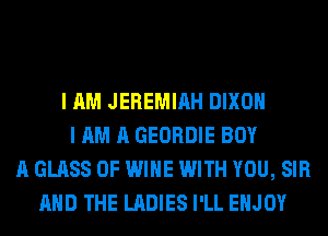 I AM JEREMIAH DIXON
I AM A GEORDIE BOY
A GLASS 0F WINE WITH YOU, SIR
AND THE LADIES I'LL ENJOY