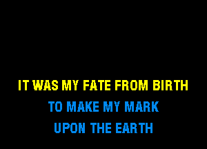 IT WAS MY FATE FROM BIRTH
TO MAKE MY MARK
UPON THE EARTH