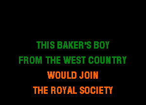 THIS BAKEH'S BUY

FROM THE WEST COUNTRY
WOULD JOIN
THE ROYAL SOCIETY
