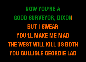 HOW YOU'RE A
GOOD SURVEYOR, DIXON
BUTI SWEAR
YOU'LL MAKE ME MAD
THE WEST WILL KILL US BOTH
YOU GULLIBLE GEORDIE LAD