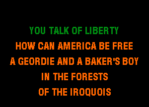 YOU TALK OF LIBERTY
HOW CAN AMERICA BE FREE
A GEORDIE AND A BAKER'S BOY
IN THE FORESTS
OF THE IROQUOIS