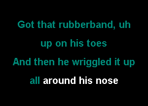 Got that rubberband, uh

up on his toes

And then he wriggled it up

all around his nose