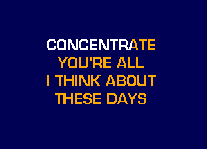 CONCENTRATE
YOU'RE ALL

I THINK ABOUT
THESE DAYS