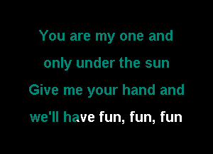 You are my one and

only under the sun

Give me your hand and

we'll have fun, fun, fun