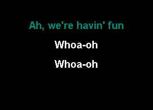 Ah, we're havin' fun

Whoa-oh
Whoa-oh