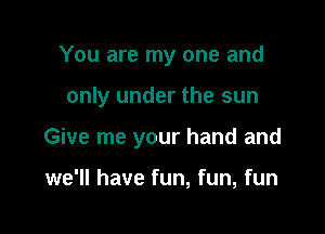 You are my one and

only under the sun

Give me your hand and

we'll have fun, fun, fun