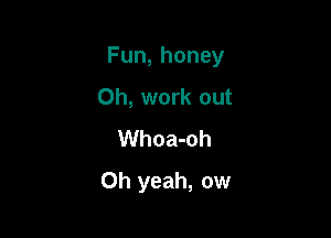 Fun,honey

0h, work out
Whoa-oh
Oh yeah, ow