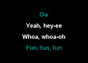 Ow

Yeah, hey-ee

Whoa, whoa-oh

Fun, fun, fun
