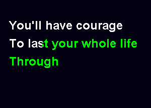You'll have courage
To last your whole life

Through
