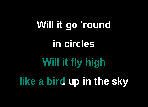 Will it go 'round
in circles

Will it fly high

like a bird up in the sky