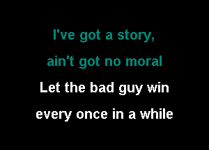 I've got a story,

ain't got no moral

Let the bad guy win

every once in a while