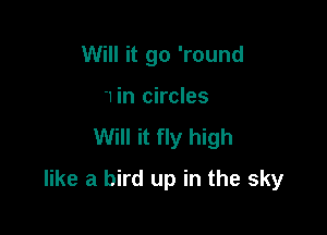 Will it go 'round
'1 in circles

Will it fly high

like a bird up in the sky