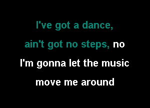 I've got a dance,

ain't got no steps, no

I'm gonna let the music

move me around