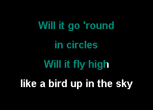 Will it go 'round
in circles

Will it fly high

like a bird up in the sky