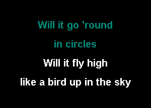 Will it go 'round
in circles

Will it fly high

like a bird up in the sky