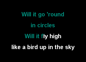 Will it go 'round
in circles

Will it fly high

like a bird up in the sky