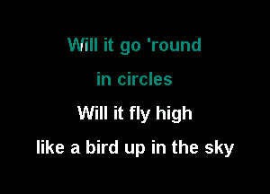 Will it go 'round
in circles

Will it fly high

like a bird up in the sky